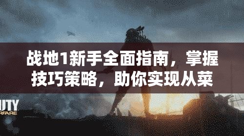 战地1新手全面指南，掌握技巧策略，助你实现从菜鸟到高手的华丽蜕变之路