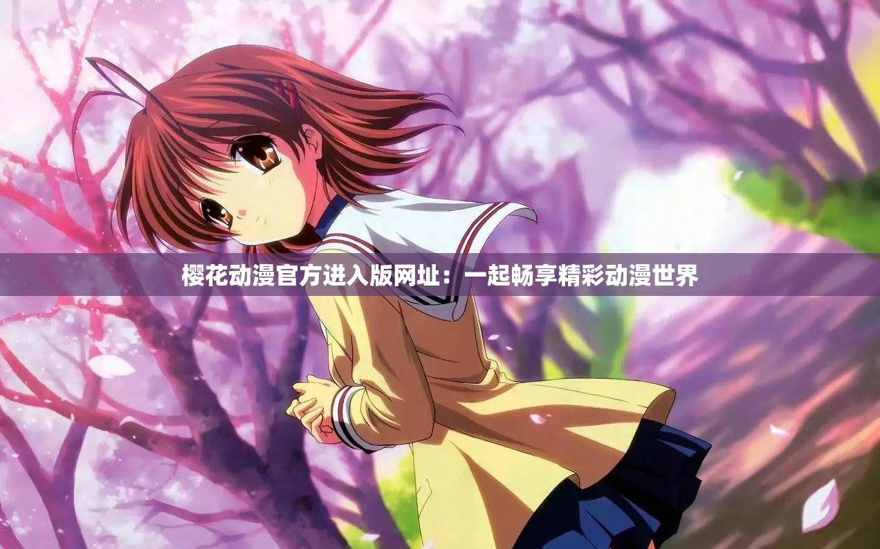 樱花动漫官方进入版网址：一起畅享精彩动漫世界