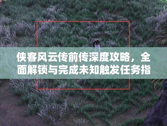 侠客风云传前传深度攻略，全面解锁与完成未知触发任务指南