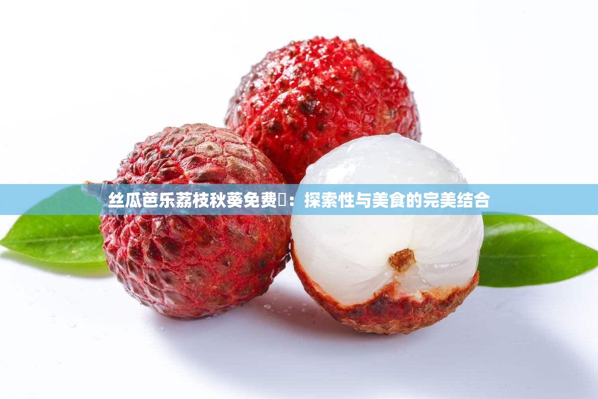 丝瓜芭乐荔枝秋葵免费汅：探索性与美食的完美结合