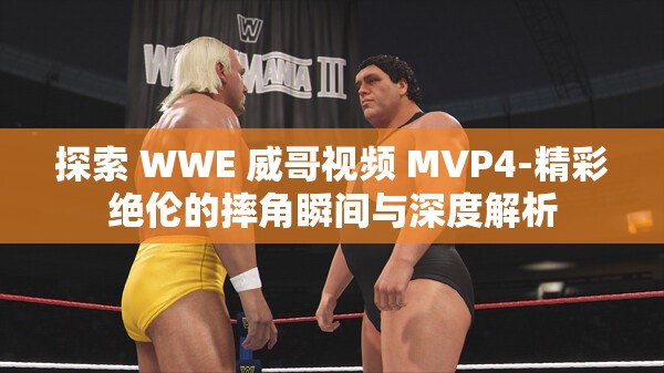 探索 WWE 威哥视频 MVP4-精彩绝伦的摔角瞬间与深度解析
