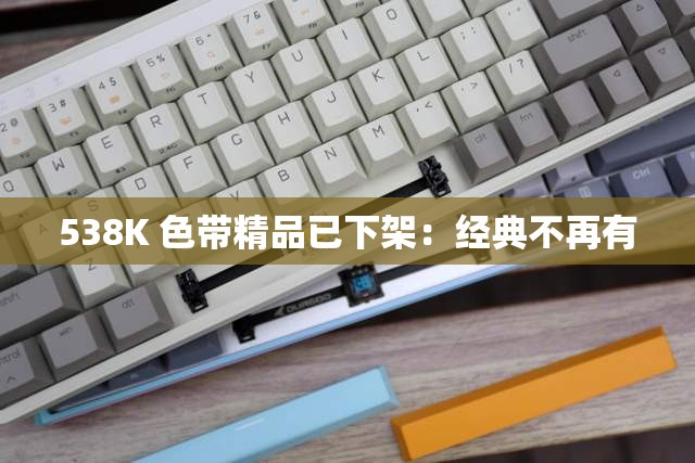 538K 色带精品已下架：经典不再有