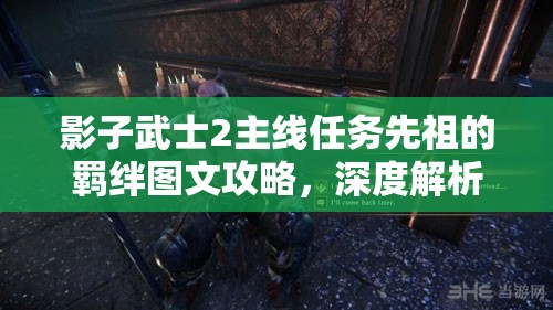 影子武士2主线任务先祖的羁绊图文攻略，深度解析任务流程与资源管理技巧