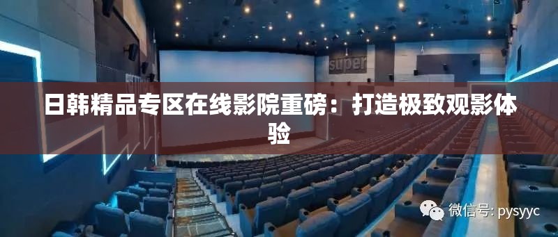 日韩精品专区在线影院重磅：打造极致观影体验