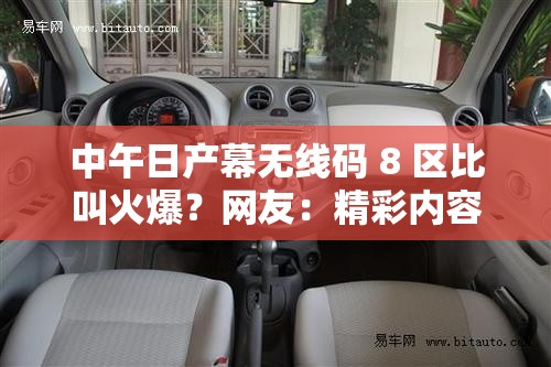 中午日产幕无线码 8 区比叫火爆？网友：精彩内容持续更新中