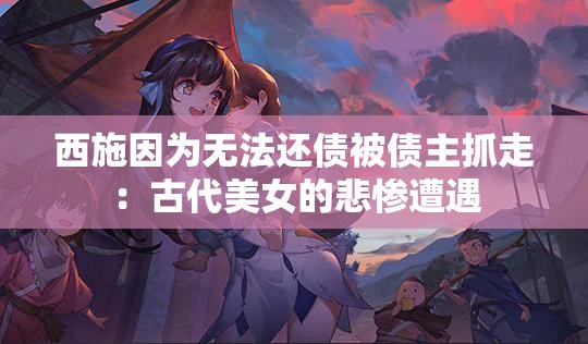 西施因为无法还债被债主抓走：古代美女的悲惨遭遇