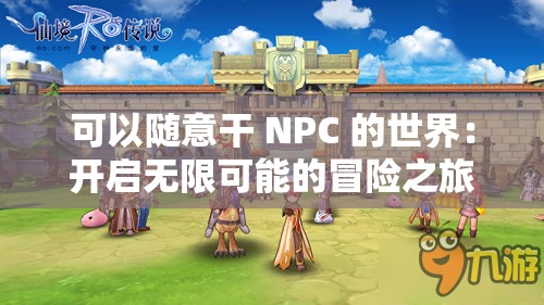 可以随意干 NPC 的世界：开启无限可能的冒险之旅