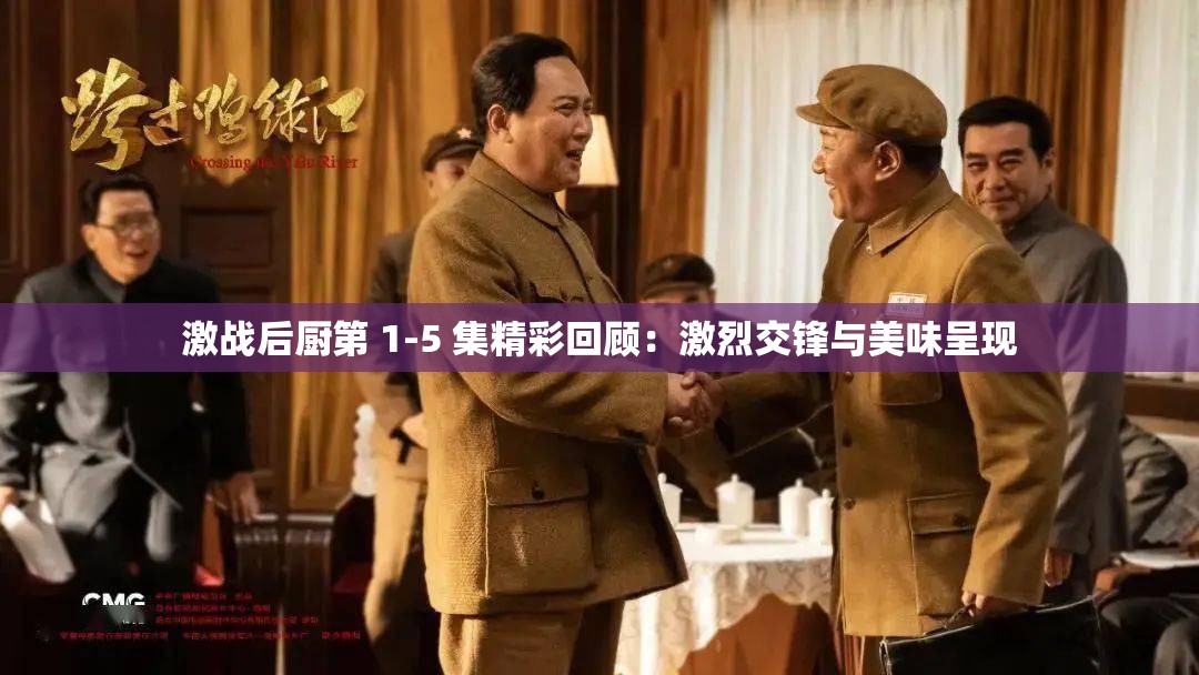 激战后厨第 1-5 集精彩回顾：激烈交锋与美味呈现