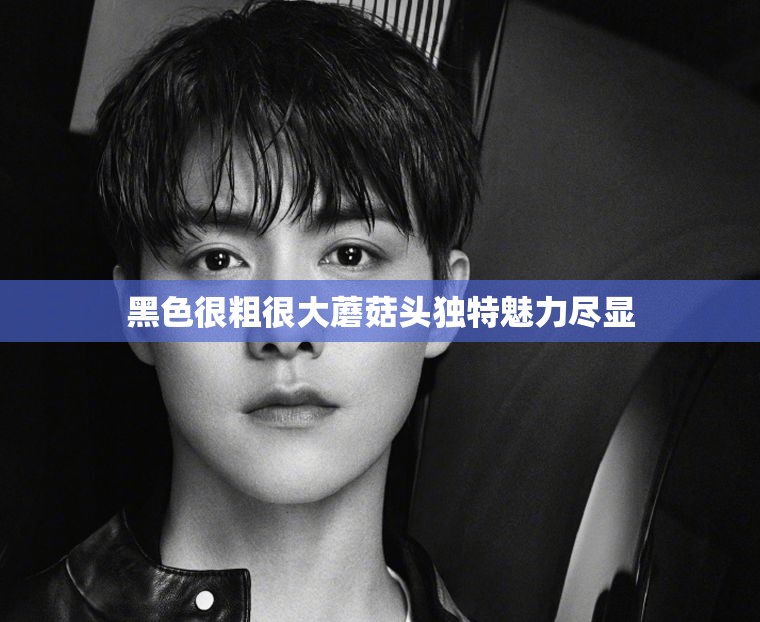 黑色很粗很大蘑菇头独特魅力尽显