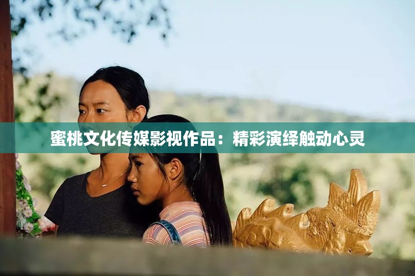 蜜桃文化传媒影视作品：精彩演绎触动心灵