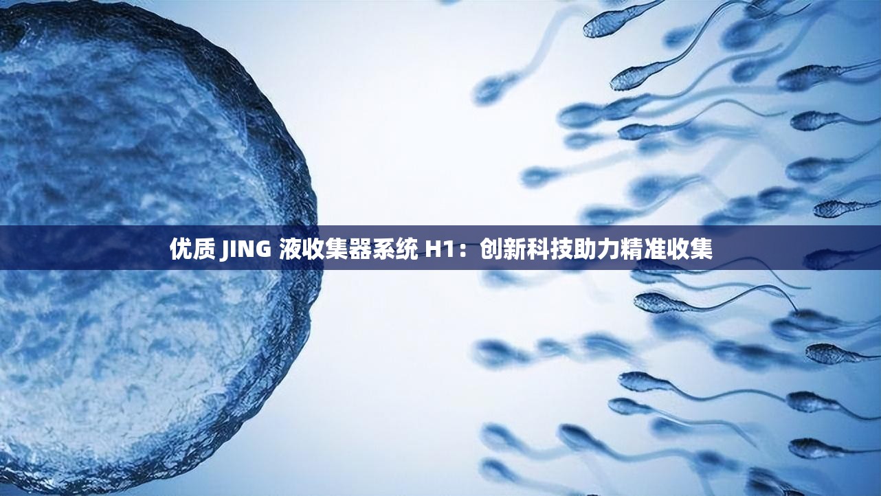 优质 JING 液收集器系统 H1：创新科技助力精准收集