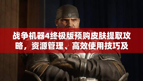 战争机器4终极版预购皮肤提取攻略，资源管理、高效使用技巧及防浪费策略