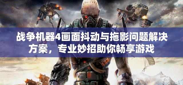 战争机器4画面抖动与拖影问题解决方案，专业妙招助你畅享游戏