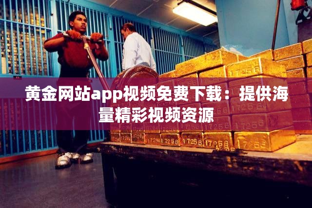 黄金网站app视频免费下载：提供海量精彩视频资源
