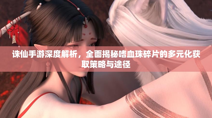 诛仙手游深度解析，全面揭秘嗜血珠碎片的多元化获取策略与途径