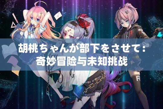 胡桃ちゃんが部下をさせて：奇妙冒险与未知挑战