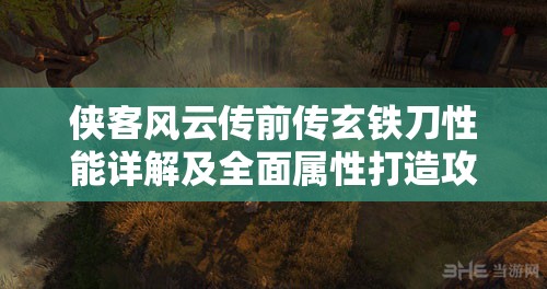 侠客风云传前传玄铁刀性能详解及全面属性打造攻略