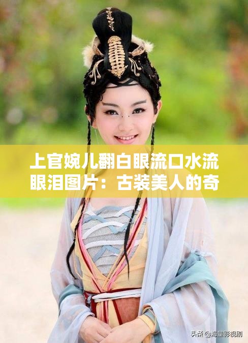 上官婉儿翻白眼流口水流眼泪图片：古装美人的奇特表情