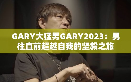GARY大猛男GARY2023：勇往直前超越自我的坚毅之旅