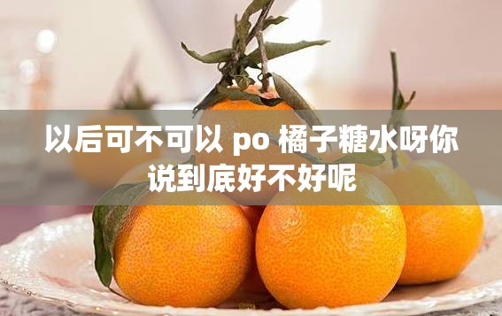 以后可不可以 po 橘子糖水呀你说到底好不好呢