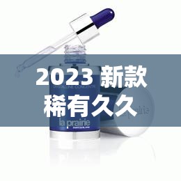 2023 新款稀有久久久国产精华液，持久保湿，让你欲罢不能