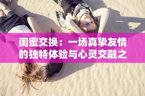 闺蜜交换：一场真挚友情的独特体验与心灵交融之旅