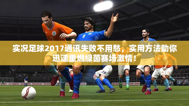 实况足球2017通讯失败不用愁，实用方法助你迅速重燃绿茵赛场激情！