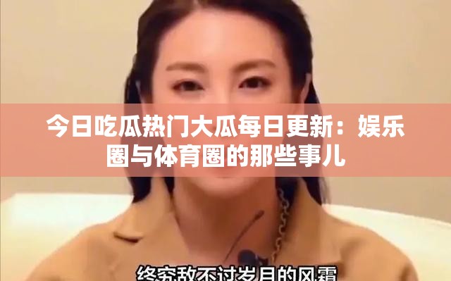 今日吃瓜热门大瓜每日更新：娱乐圈与体育圈的那些事儿