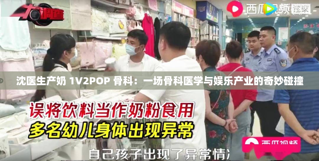 沈医生产奶 1∨2POP 骨科：一场骨科医学与娱乐产业的奇妙碰撞