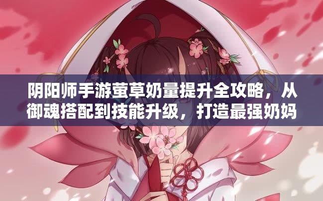 阴阳师手游萤草奶量提升全攻略，从御魂搭配到技能升级，打造最强奶妈