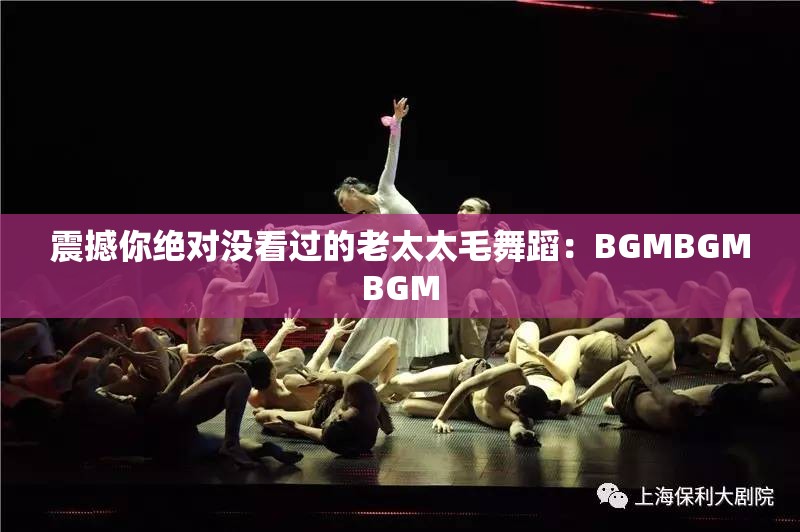 震撼你绝对没看过的老太太毛舞蹈：BGMBGMBGM