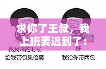 求你了王叔，我上班要迟到了：快点可以吗我赶去上班