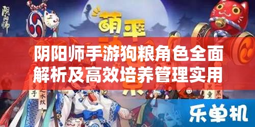 阴阳师手游狗粮角色全面解析及高效培养管理实用攻略