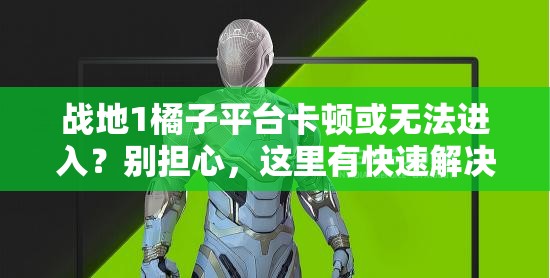 战地1橘子平台卡顿或无法进入？别担心，这里有快速解决的高效妙招！