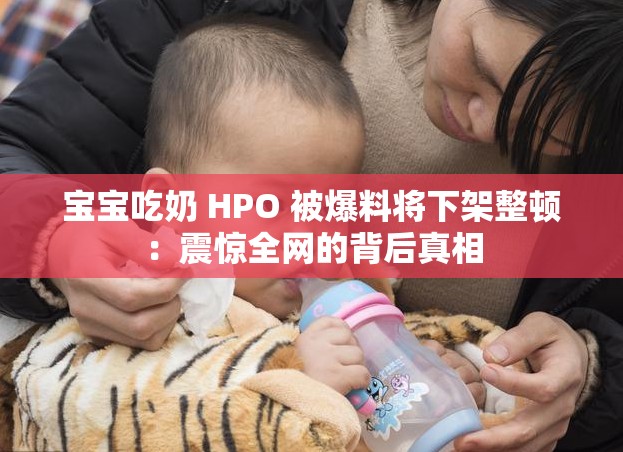 宝宝吃奶 HPO 被爆料将下架整顿：震惊全网的背后真相
