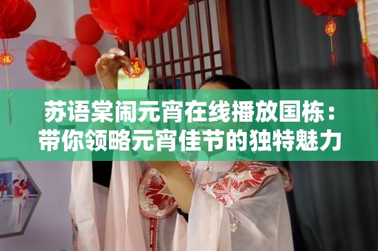苏语棠闹元宵在线播放国栋：带你领略元宵佳节的独特魅力