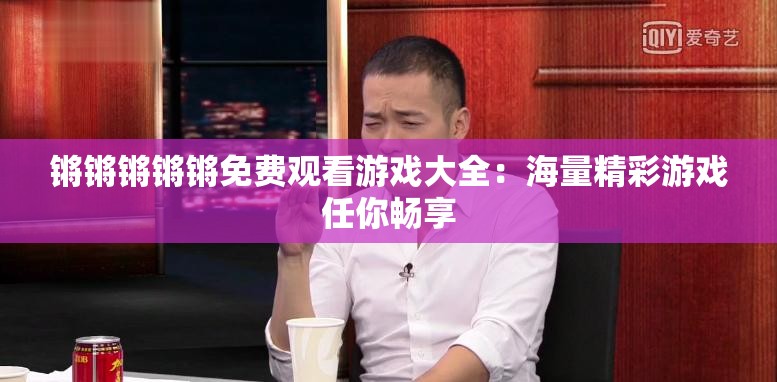 锵锵锵锵锵免费观看游戏大全：海量精彩游戏任你畅享