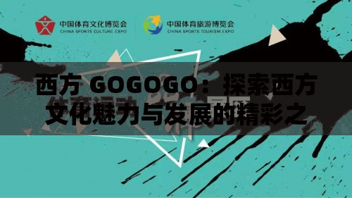 西方 GOGOGO：探索西方文化魅力与发展的精彩之旅