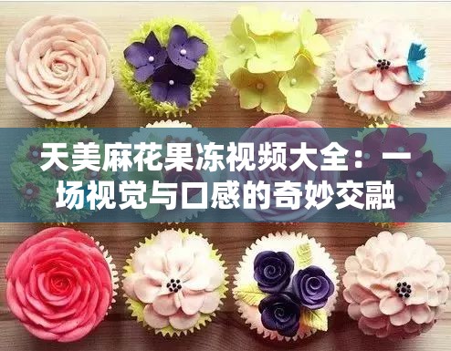 天美麻花果冻视频大全：一场视觉与口感的奇妙交融