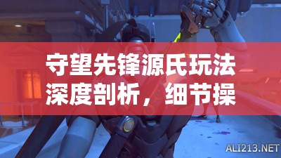 守望先锋源氏玩法深度剖析，细节操作与策略布局决定战场胜负