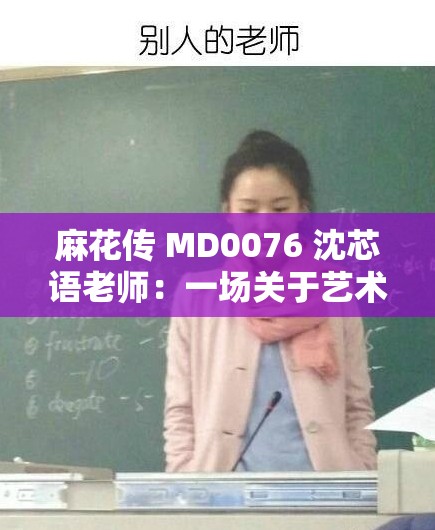 麻花传 MD0076 沈芯语老师：一场关于艺术与美的探讨