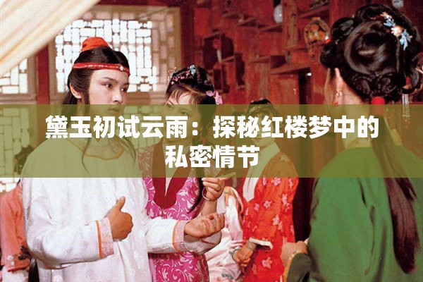 黛玉初试云雨：探秘红楼梦中的私密情节