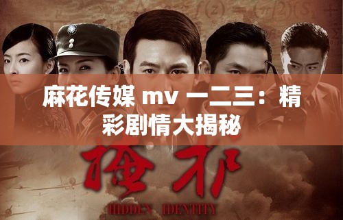 麻花传媒 mv 一二三：精彩剧情大揭秘