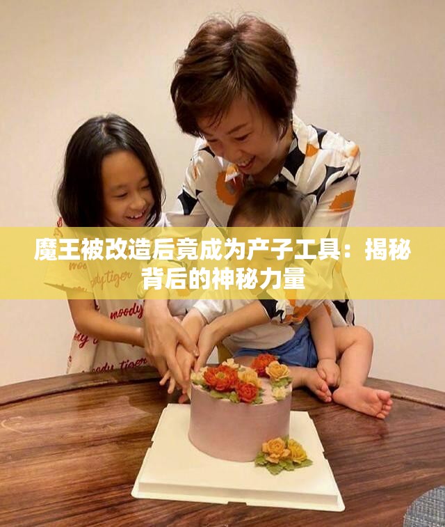 魔王被改造后竟成为产子工具：揭秘背后的神秘力量