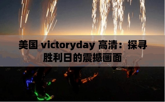 美国 victoryday 高清：探寻胜利日的震撼画面