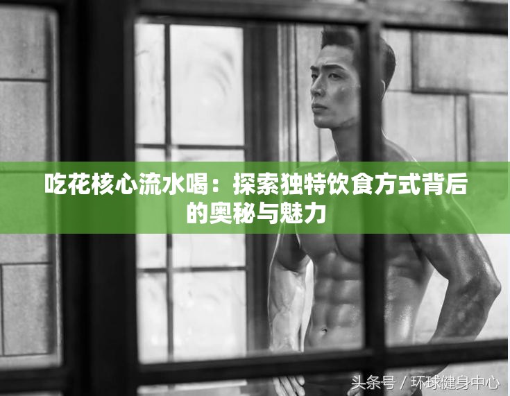 吃花核心流水喝：探索独特饮食方式背后的奥秘与魅力
