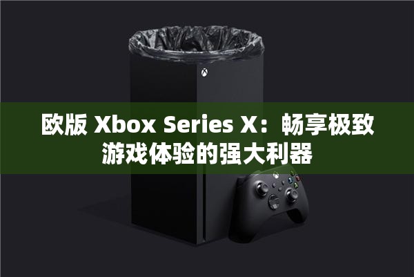 欧版 Xbox Series X：畅享极致游戏体验的强大利器
