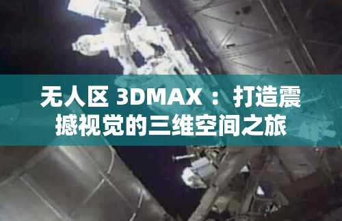 无人区 3DMAX ：打造震撼视觉的三维空间之旅