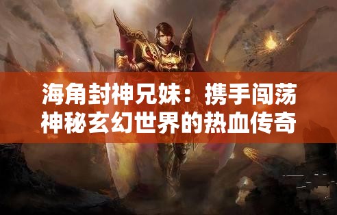 海角封神兄妹：携手闯荡神秘玄幻世界的热血传奇