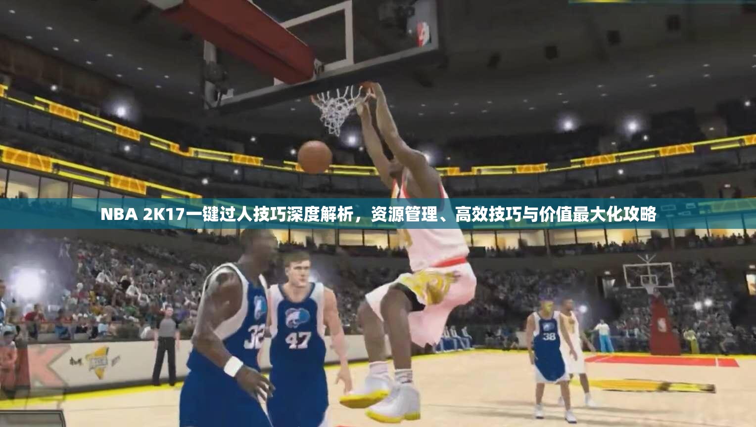 NBA 2K17一键过人技巧深度解析，资源管理、高效技巧与价值最大化攻略